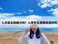八月底去西藏冷嗎？八月份去西藏旅游好嗎