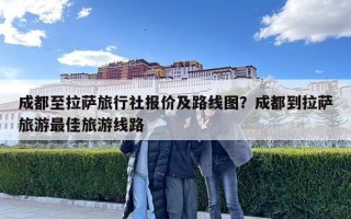 成都至拉薩旅行社報價及路線圖？成都到拉薩旅游最佳旅游線路