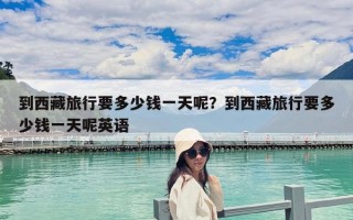 到西藏旅行要多少錢一天呢？到西藏旅行要多少錢一天呢英語