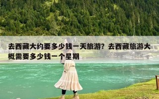 去西藏大約要多少錢一天旅游？去西藏旅游大概需要多少錢一個星期