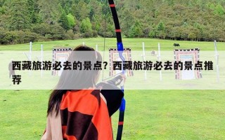 西藏旅游必去的景點？西藏旅游必去的景點推薦