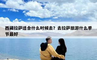 西藏拉薩適合什么時候去？去拉薩旅游什么季節最好