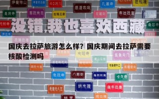 國慶去拉薩旅游怎么樣?國慶期間去拉薩需要核酸檢測嗎 國慶去拉薩旅游怎么樣?國慶期間去拉薩需要核酸檢測嗎