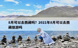 8月可以去西藏嗎？2021年8月可以去西藏旅游嗎