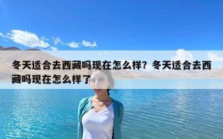 冬天適合去西藏嗎現(xiàn)在怎么樣？冬天適合去西藏嗎現(xiàn)在怎么樣了