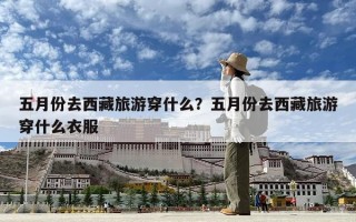 五月份去西藏旅游穿什么？五月份去西藏旅游穿什么衣服