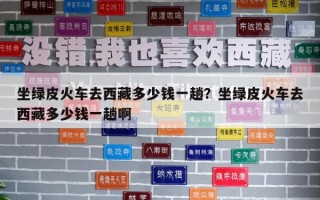 坐綠皮火車去西藏多少錢一趟？坐綠皮火車去西藏多少錢一趟啊