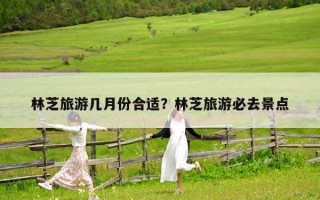 林芝旅游幾月份合適？林芝旅游必去景點