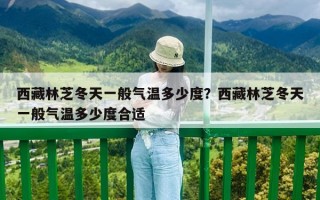 西藏林芝冬天一般氣溫多少度？西藏林芝冬天一般氣溫多少度合適