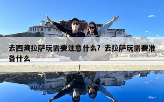 去西藏拉薩玩需要注意什么？去拉薩玩需要準備什么