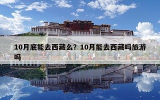 10月底能去西藏么？10月能去西藏嗎旅游嗎