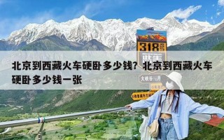北京到西藏火車硬臥多少錢？北京到西藏火車硬臥多少錢一張