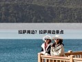 拉薩周邊？拉薩周邊景點(diǎn)