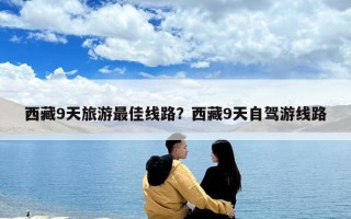 西藏9天旅游最佳線路？西藏9天自駕游線路