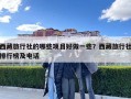 西藏旅行社的哪些項(xiàng)目好做一些？西藏旅行社排行榜及電話