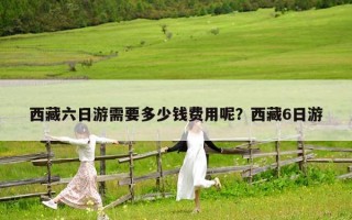 西藏六日游需要多少錢費用呢？西藏6日游