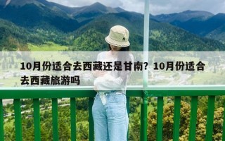 10月份適合去西藏還是甘南？10月份適合去西藏旅游嗎