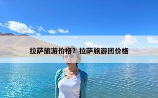 拉薩旅游價格？拉薩旅游團價格