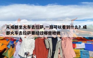 從成都坐火車去拉薩,一路可以看到什么？成都火車去拉薩要經過哪些地貌