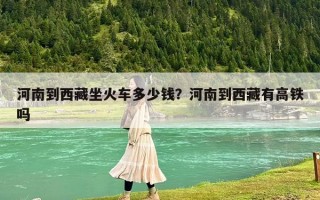河南到西藏坐火車多少錢？河南到西藏有高鐵嗎