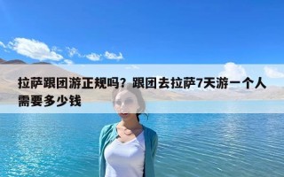 拉薩跟團游正規嗎？跟團去拉薩7天游一個人需要多少錢