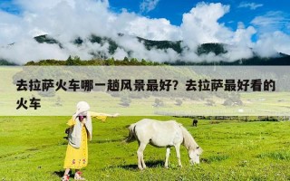 去拉薩火車哪一趟風(fēng)景最好？去拉薩最好看的火車