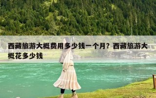 西藏旅游大概費用多少錢一個月？西藏旅游大概花多少錢