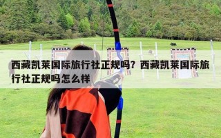 西藏凱萊國際旅行社正規嗎？西藏凱萊國際旅行社正規嗎怎么樣