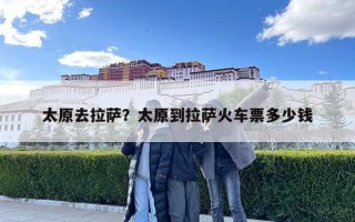 太原去拉薩？太原到拉薩火車票多少錢