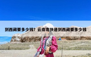 到西藏要多少錢？云南寄快遞到西藏要多少錢