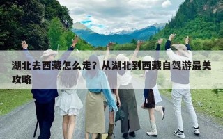 湖北去西藏怎么走？從湖北到西藏自駕游最美攻略