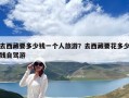 去西藏要多少錢一個(gè)人旅游？去西藏要花多少錢自駕游