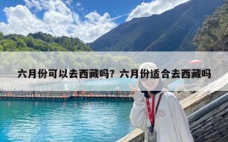 六月份可以去西藏嗎?六月份適合去西藏嗎 六月份可以去西藏嗎?六月份適合去西藏嗎