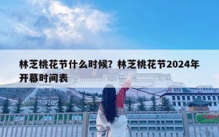林芝桃花節(jié)什么時候？林芝桃花節(jié)2024年開幕時間表