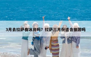 3月去拉薩有冰川嗎？拉薩三月份適合旅游嗎