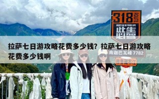 拉薩七日游攻略花費多少錢？去拉薩7日游一般要多少錢？
