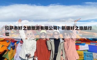 拉薩市好之旅旅游有限公司？新疆好之旅旅行社