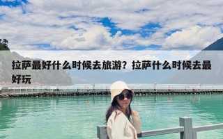 拉薩最好什么時候去旅游？拉薩什么時候去最好玩