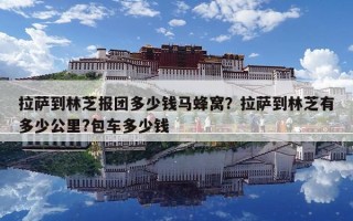 拉薩到林芝報(bào)團(tuán)多少錢(qián)馬蜂窩？拉薩到林芝有多少公里?包車(chē)多少錢(qián)