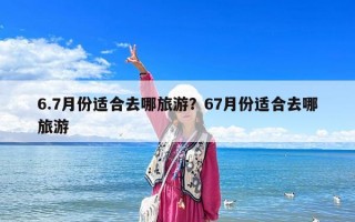 6.7月份適合去哪旅游？67月份適合去哪旅游