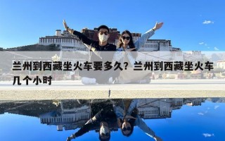 蘭州到西藏坐火車要多久？蘭州到西藏坐火車幾個小時