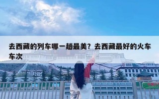 去西藏的列車(chē)哪一趟最美？去西藏最好的火車(chē)車(chē)次