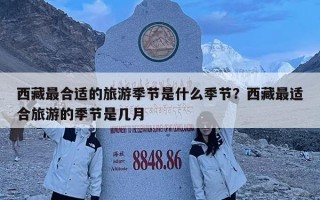 西藏最合適的旅游季節(jié)是什么季節(jié)？西藏最適合旅游的季節(jié)是幾月