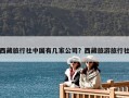 西藏旅行社中國有幾家公司？西藏旅游旅行社
