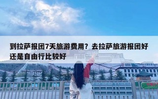 到拉薩報團7天旅游費用？去拉薩旅游報團好還是自由行比較好