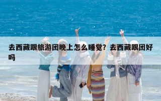 去西藏跟旅游團晚上怎么睡覺？去西藏跟團好嗎