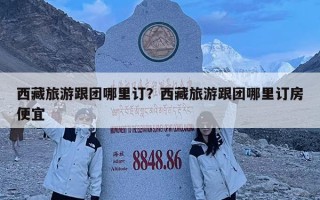 西藏旅游跟團哪里訂？西藏旅游跟團哪里訂房便宜