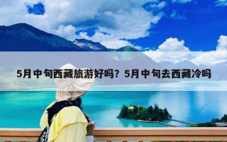 5月中旬西藏旅游好嗎？5月中旬去西藏冷嗎
