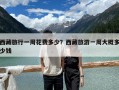 西藏旅行一周花費(fèi)多少？西藏旅游一周大概多少錢(qián)