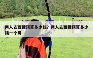 兩人去西藏預(yù)算多少錢？?jī)扇巳ノ鞑仡A(yù)算多少錢一個(gè)月